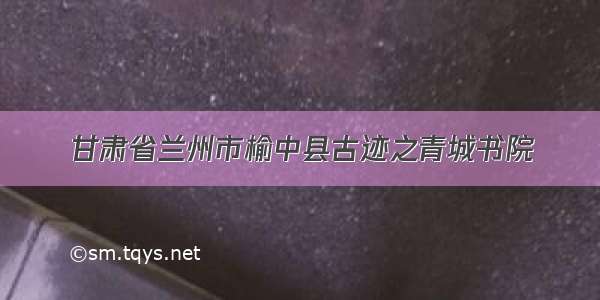 甘肃省兰州市榆中县古迹之青城书院