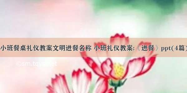 小班餐桌礼仪教案文明进餐名称 小班礼仪教案:《进餐》ppt(4篇)