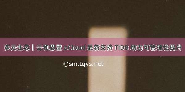 多元生态｜云和恩墨 zCloud 最新支持 TiDB 助力可管理性提升