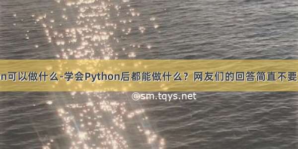 python可以做什么-学会Python后都能做什么？网友们的回答简直不要太厉害