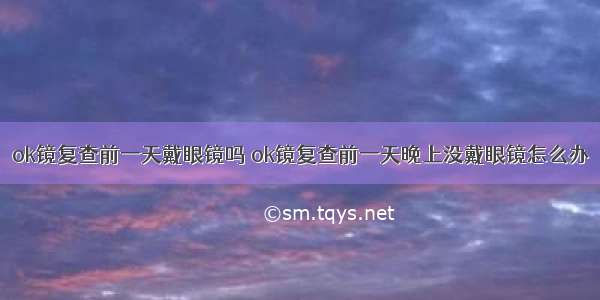 ok镜复查前一天戴眼镜吗 ok镜复查前一天晚上没戴眼镜怎么办