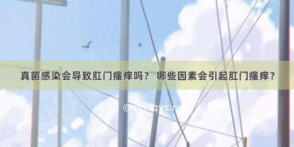 真菌感染会导致肛门瘙痒吗？ 哪些因素会引起肛门瘙痒？