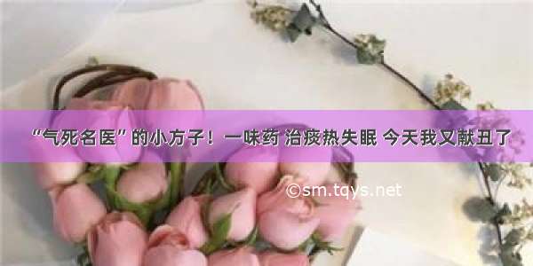 “气死名医”的小方子！一味药 治痰热失眠 今天我又献丑了