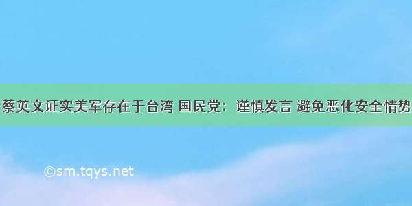 蔡英文证实美军存在于台湾 国民党：谨慎发言 避免恶化安全情势