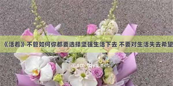 《活着》不管如何你都要选择坚强生活下去 不要对生活失去希望