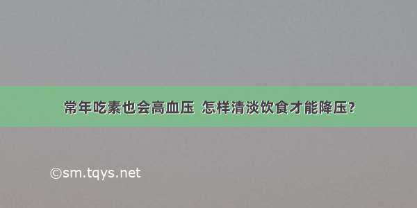 常年吃素也会高血压  怎样清淡饮食才能降压？