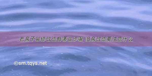 老房子装修改造有哪些步骤 旧房改造要注意什么