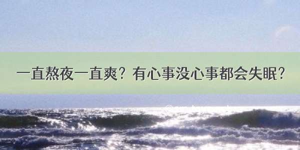 一直熬夜一直爽？有心事没心事都会失眠？