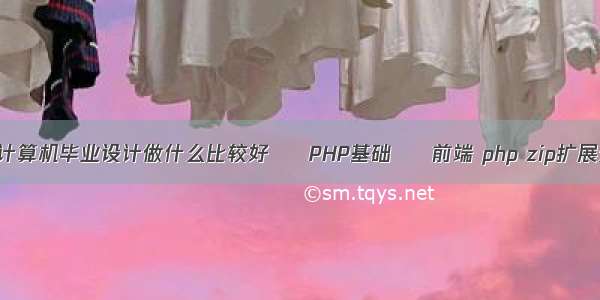 现在计算机毕业设计做什么比较好 – PHP基础 – 前端 php zip扩展开启