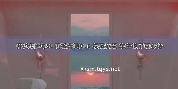 开过奥迪Q5L 再换奔驰GLC 提及感受 车主说了真心话