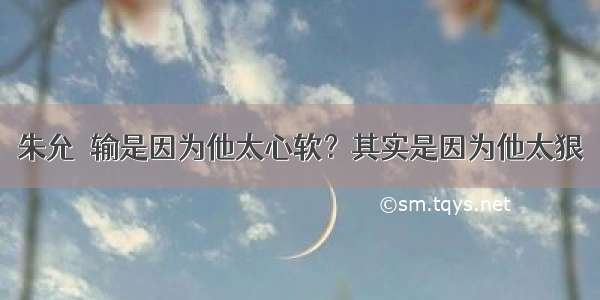 朱允炆输是因为他太心软？其实是因为他太狠