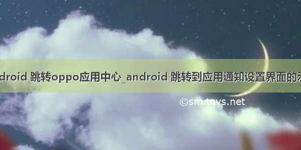 android 跳转oppo应用中心_android 跳转到应用通知设置界面的示例