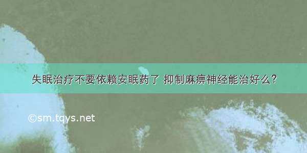 失眠治疗不要依赖安眠药了 抑制麻痹神经能治好么？