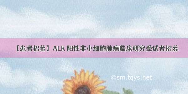 【患者招募】ALK 阳性非小细胞肺癌临床研究受试者招募