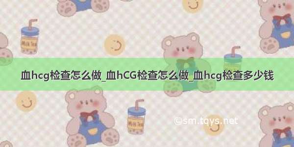 血hcg检查怎么做_血hCG检查怎么做_血hcg检查多少钱