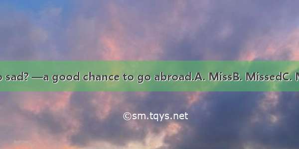 —What made ber so sad? —a good chance to go abroad.A. MissB. MissedC. MissingD. Being miss