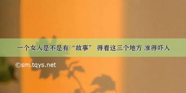 一个女人是不是有“故事” 得看这三个地方 准得吓人