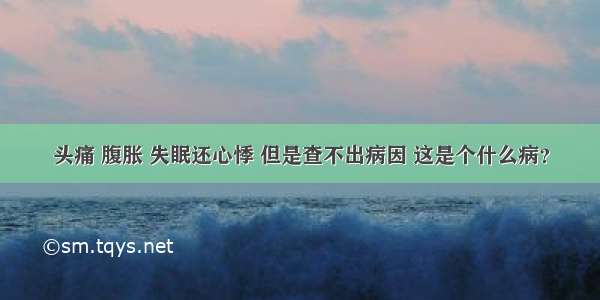 头痛 腹胀 失眠还心悸 但是查不出病因 这是个什么病？