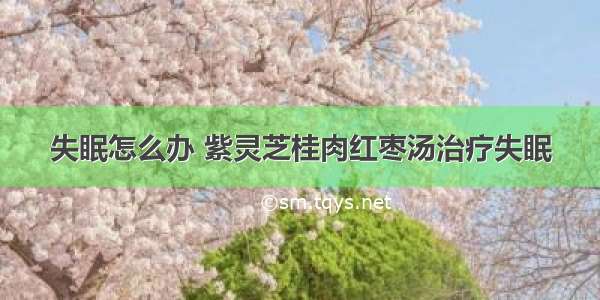 失眠怎么办 紫灵芝桂肉红枣汤治疗失眠