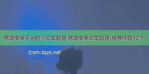 跨境电商平台的小论文题目 跨境电商论文题目(推荐标题92个)