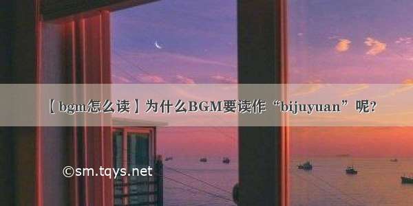 【bgm怎么读】为什么BGM要读作“bijuyuan”呢?