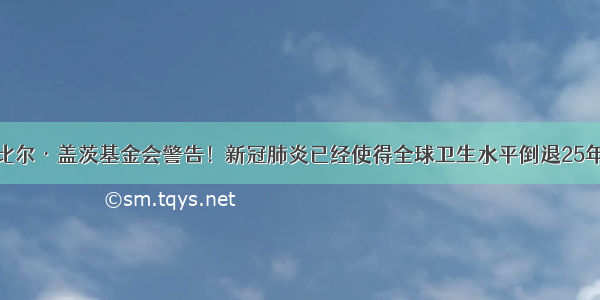 比尔·盖茨基金会警告！新冠肺炎已经使得全球卫生水平倒退25年