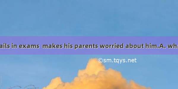 It is  he often fails in exams  makes his parents worried about him.A. what; thatB. that;