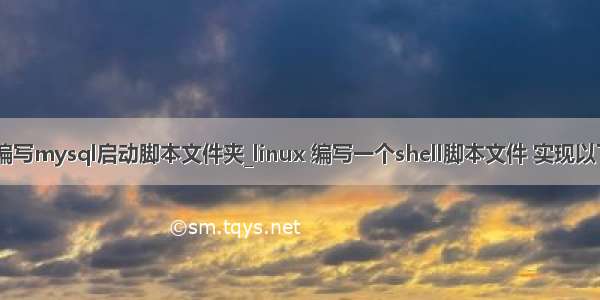 shell编写mysql启动脚本文件夹_linux 编写一个shell脚本文件 实现以下功能