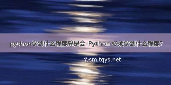 python学到什么程度算是会-Python 必须学到什么程度？