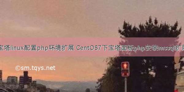宝塔linux配置php环境扩展 CentOS7下宝塔面板php安装mssql扩展