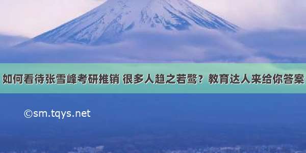 如何看待张雪峰考研推销 很多人趋之若鹜？教育达人来给你答案