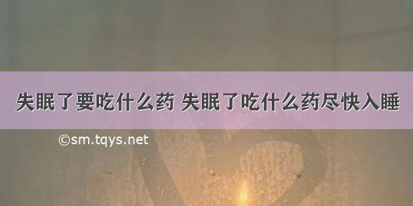 失眠了要吃什么药 失眠了吃什么药尽快入睡