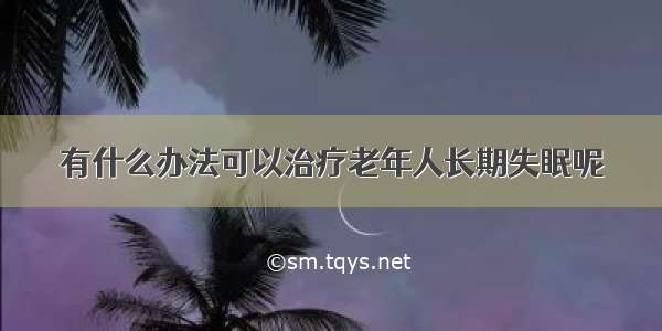 有什么办法可以治疗老年人长期失眠呢