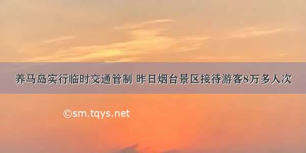 养马岛实行临时交通管制 昨日烟台景区接待游客8万多人次