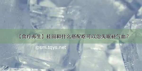 【食疗养生】桂圆和什么搭配吃可以治失眠补气血？