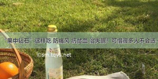 “果中钻石”这样吃 防痛风 抗贫血 治失眠！可惜很多人不会选~