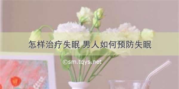 怎样治疗失眠 男人如何预防失眠