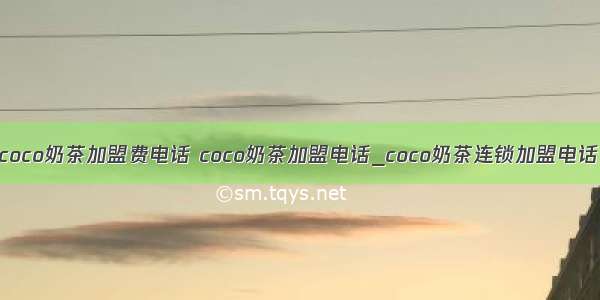 coco奶茶加盟费电话 coco奶茶加盟电话_coco奶茶连锁加盟电话