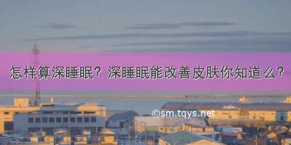 怎样算深睡眠？深睡眠能改善皮肤你知道么？