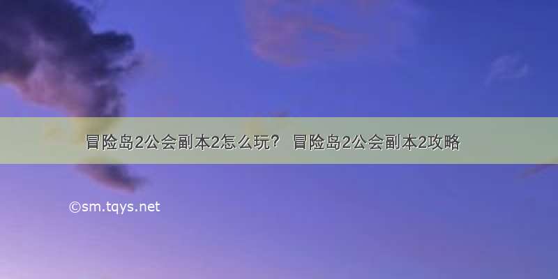 冒险岛2公会副本2怎么玩？ 冒险岛2公会副本2攻略