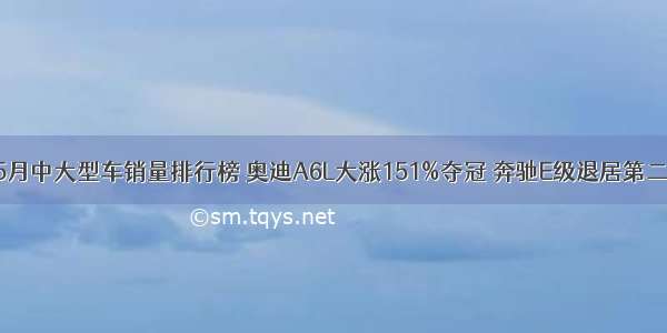 5月中大型车销量排行榜 奥迪A6L大涨151%夺冠 奔驰E级退居第二