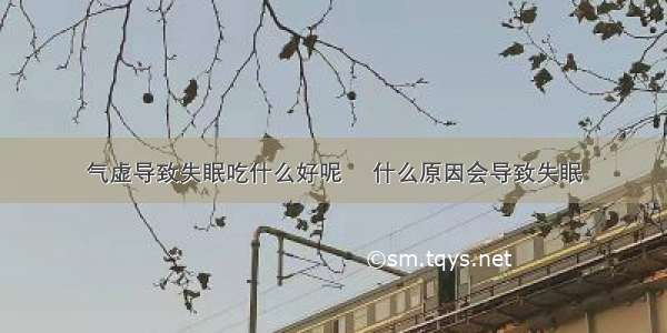 气虚导致失眠吃什么好呢	 什么原因会导致失眠