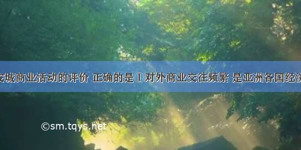 对唐朝长安城商业活动的评价 正确的是①对外商业交往频繁 是亚洲各国经济交流中心 