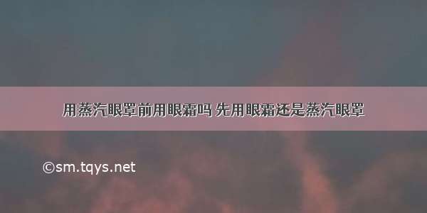 用蒸汽眼罩前用眼霜吗 先用眼霜还是蒸汽眼罩