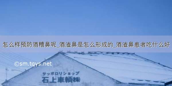 怎么样预防酒糟鼻呢_酒渣鼻是怎么形成的_酒渣鼻患者吃什么好