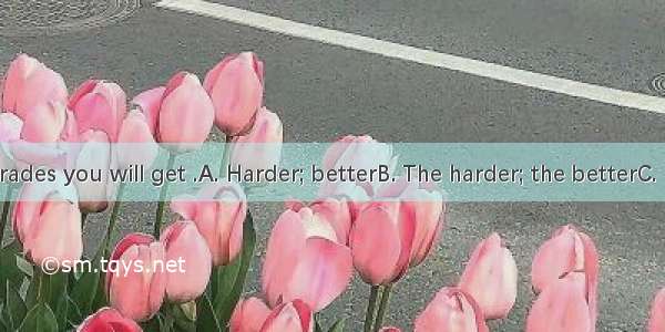 you study  grades you will get .A. Harder; betterB. The harder; the betterC. hard; goodD.