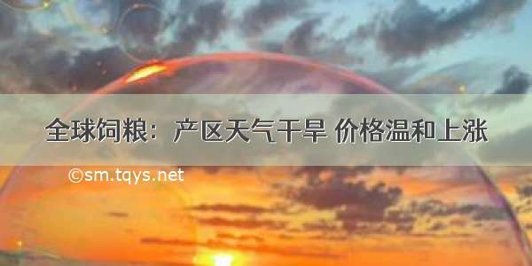 全球饲粮：产区天气干旱 价格温和上涨