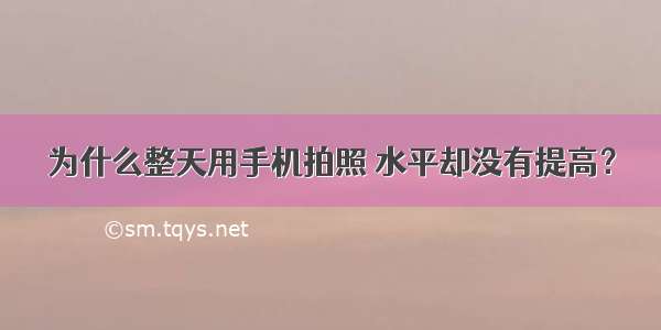 为什么整天用手机拍照 水平却没有提高？