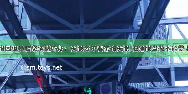 很困但是脑袋清醒咋办？失眠者不要害怕失眠 把睡眠当做本能需求