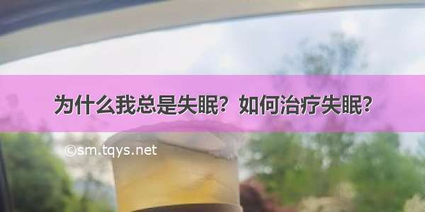 为什么我总是失眠？如何治疗失眠？